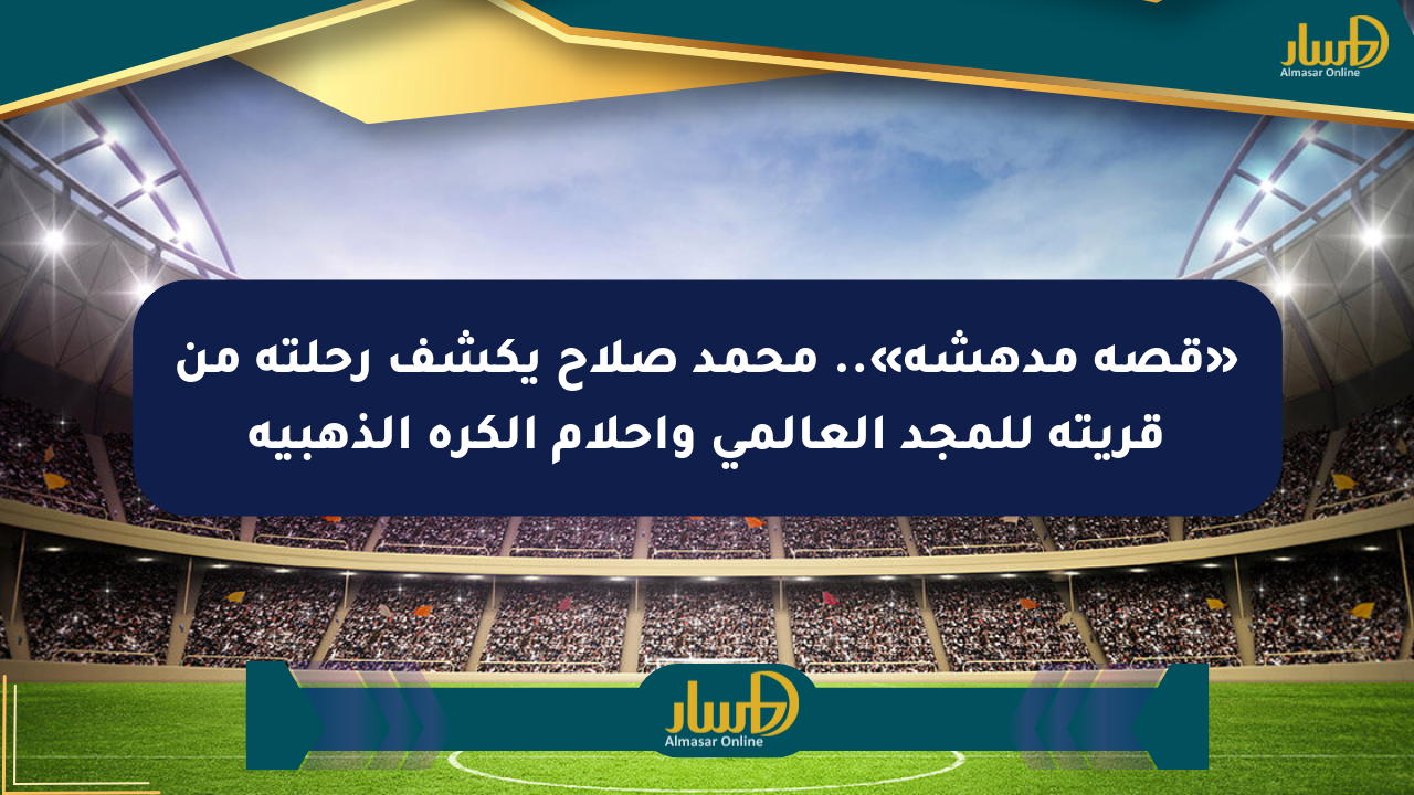 «قصة مدهشة».. محمد صلاح يكشف رحلته من قريته للمجد العالمي وأحلام الكرة الذهبية
